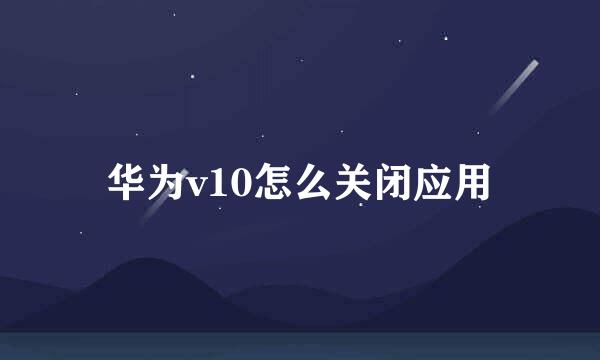 华为v10怎么关闭应用