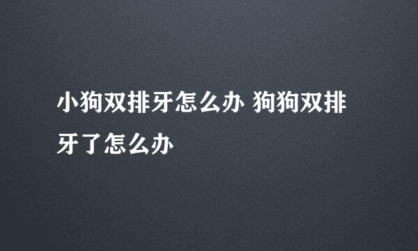 小狗双排牙怎么办 狗狗双排牙了怎么办
