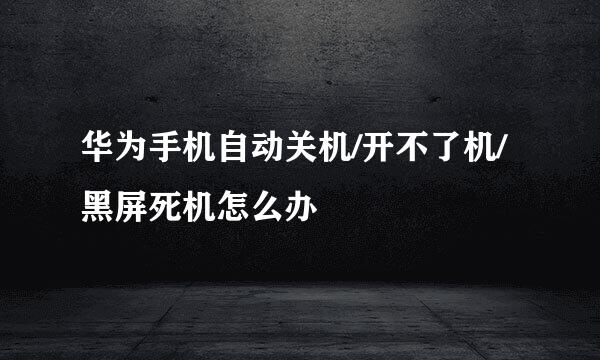 华为手机自动关机/开不了机/黑屏死机怎么办