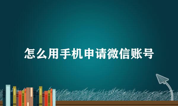 怎么用手机申请微信账号
