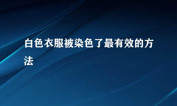白色衣服被染色了最有效的方法