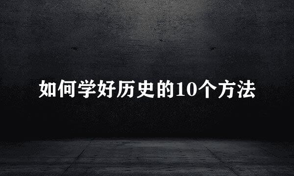 如何学好历史的10个方法