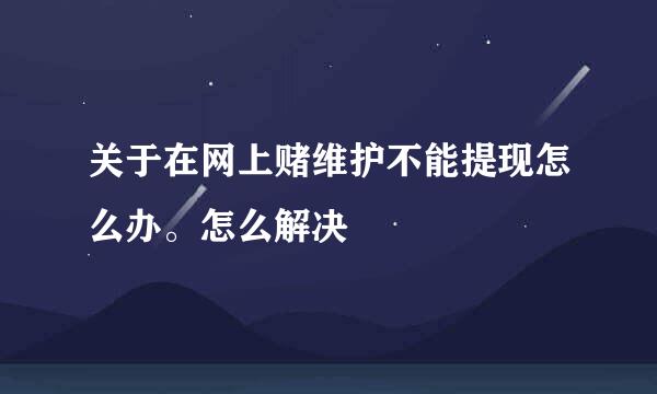 关于在网上赌维护不能提现怎么办。怎么解决