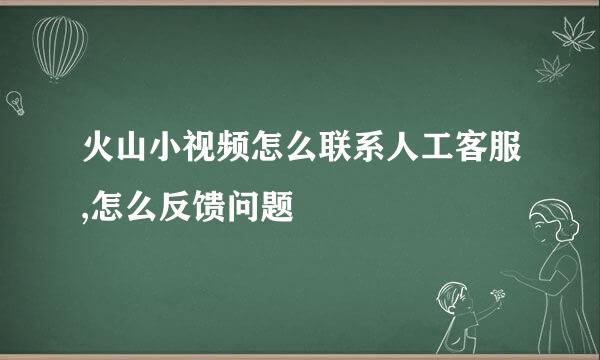 火山小视频怎么联系人工客服,怎么反馈问题
