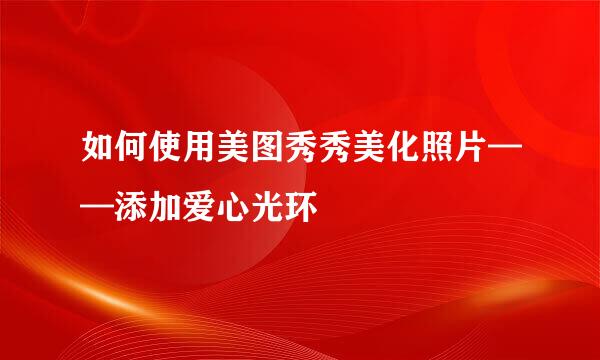 如何使用美图秀秀美化照片——添加爱心光环