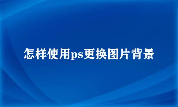 怎样使用ps更换图片背景