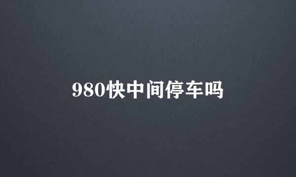 980快中间停车吗