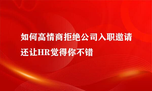 如何高情商拒绝公司入职邀请还让HR觉得你不错