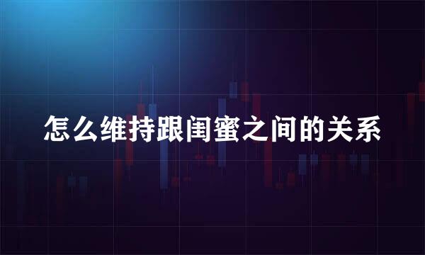 怎么维持跟闺蜜之间的关系