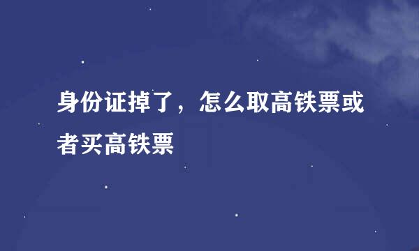身份证掉了，怎么取高铁票或者买高铁票