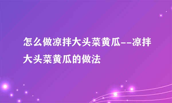 怎么做凉拌大头菜黄瓜--凉拌大头菜黄瓜的做法