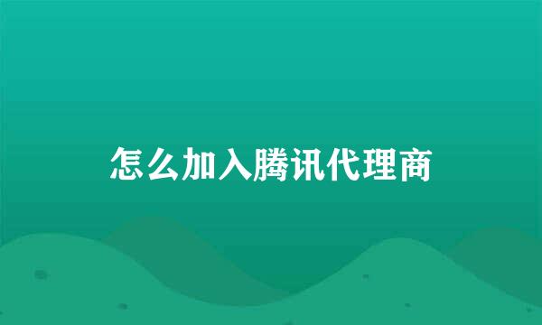 怎么加入腾讯代理商