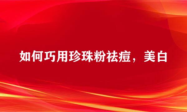 如何巧用珍珠粉祛痘，美白