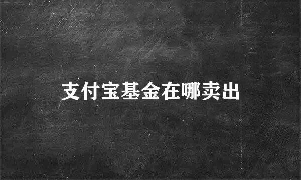 支付宝基金在哪卖出