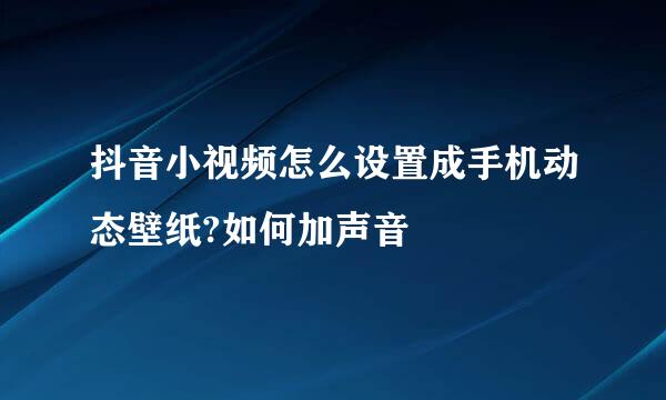 抖音小视频怎么设置成手机动态壁纸?如何加声音