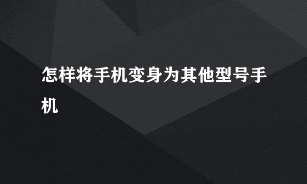 怎样将手机变身为其他型号手机