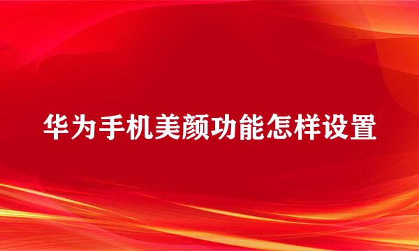 华为手机美颜功能怎样设置