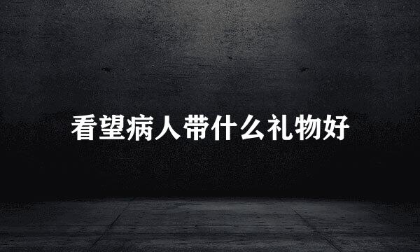 看望病人带什么礼物好