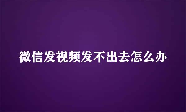 微信发视频发不出去怎么办