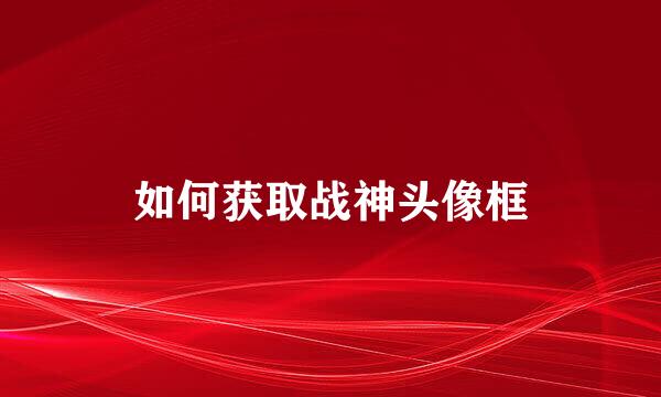 如何获取战神头像框