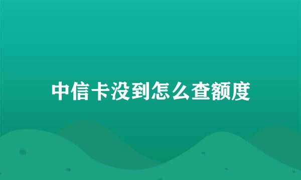 中信卡没到怎么查额度