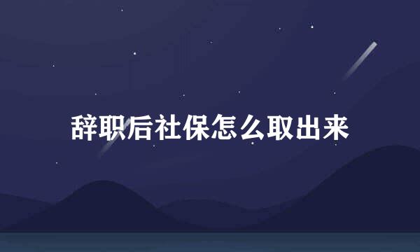 辞职后社保怎么取出来