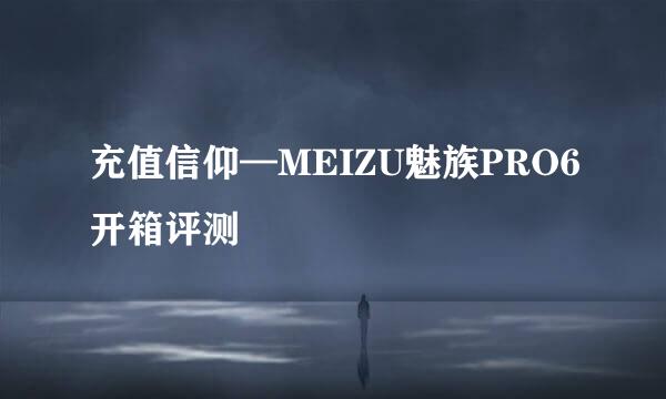 充值信仰—MEIZU魅族PRO6开箱评测