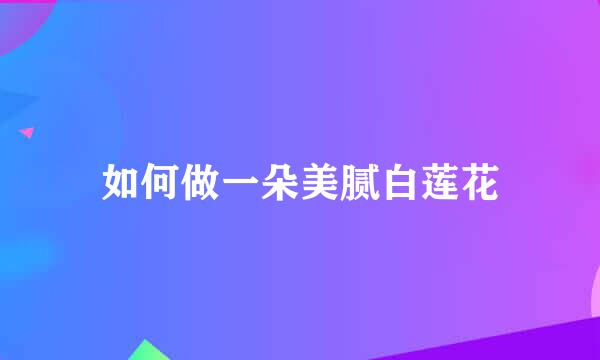 如何做一朵美腻白莲花