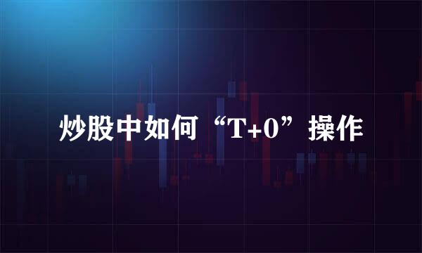 炒股中如何“T+0”操作