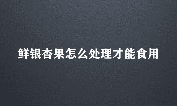 鲜银杏果怎么处理才能食用