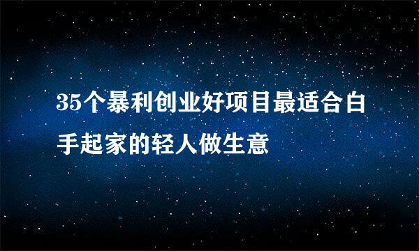 35个暴利创业好项目最适合白手起家的轻人做生意