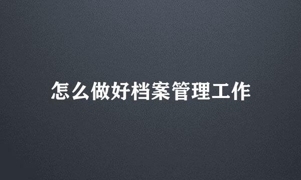 怎么做好档案管理工作