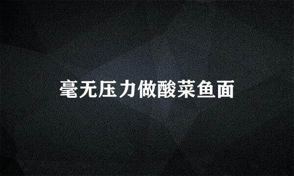 毫无压力做酸菜鱼面
