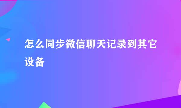 怎么同步微信聊天记录到其它设备