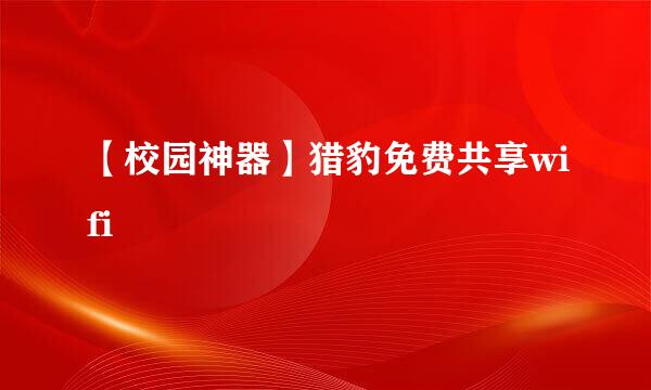 【校园神器】猎豹免费共享wifi