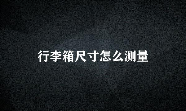 行李箱尺寸怎么测量
