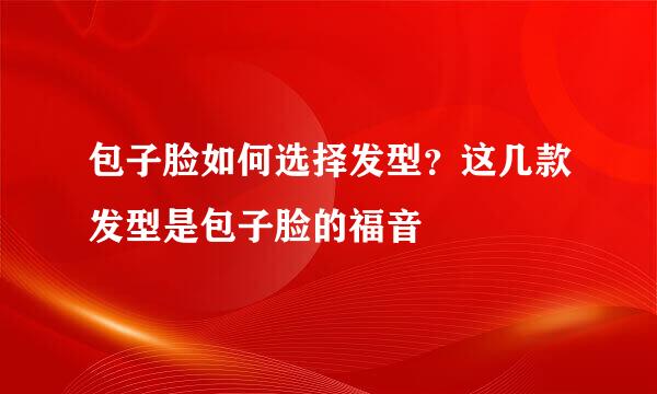 包子脸如何选择发型？这几款发型是包子脸的福音