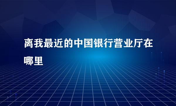 离我最近的中国银行营业厅在哪里