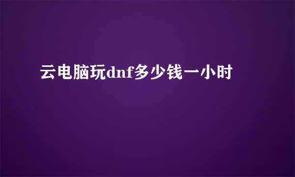 云电脑玩dnf多少钱一小时