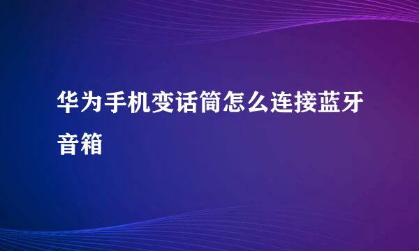 华为手机变话筒怎么连接蓝牙音箱
