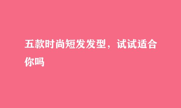 五款时尚短发发型，试试适合你吗