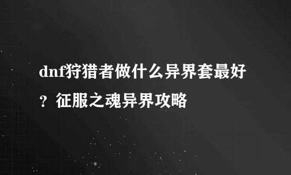 dnf狩猎者做什么异界套最好？征服之魂异界攻略