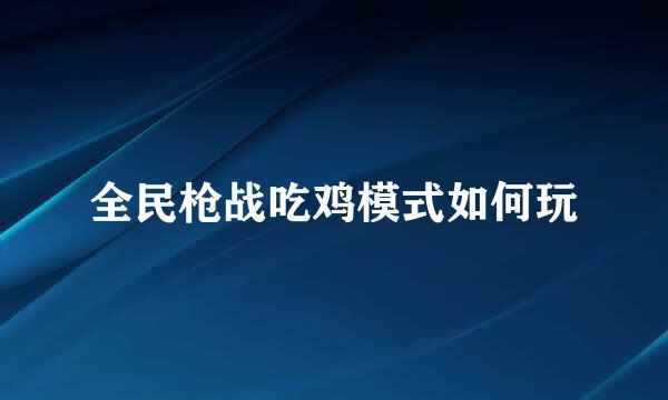 全民枪战吃鸡模式如何玩