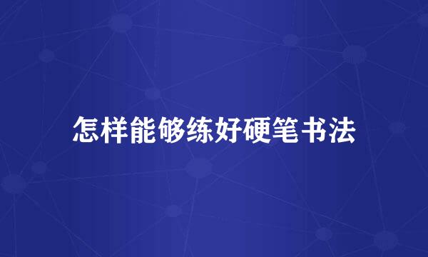 怎样能够练好硬笔书法