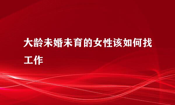 大龄未婚未育的女性该如何找工作