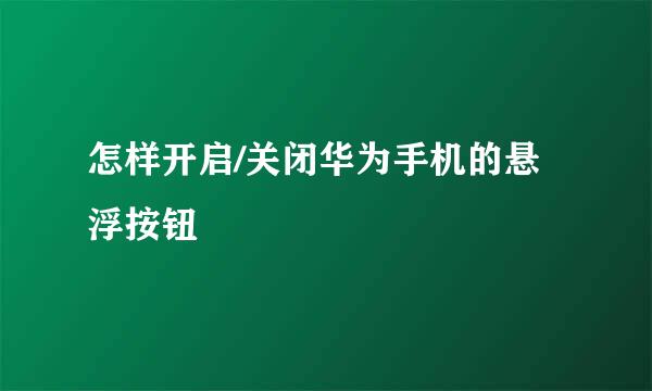 怎样开启/关闭华为手机的悬浮按钮