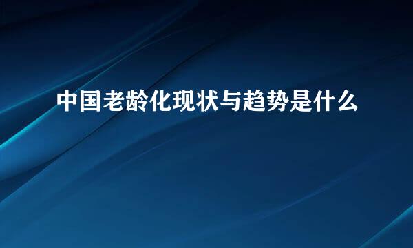 中国老龄化现状与趋势是什么