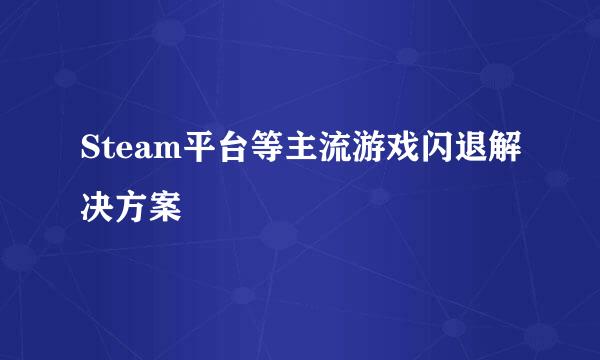 Steam平台等主流游戏闪退解决方案