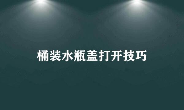 桶装水瓶盖打开技巧