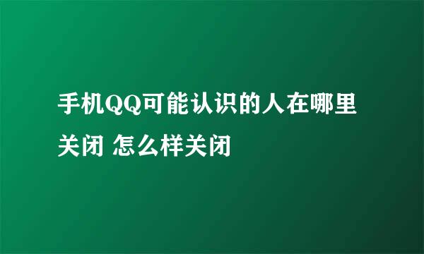 手机QQ可能认识的人在哪里关闭 怎么样关闭